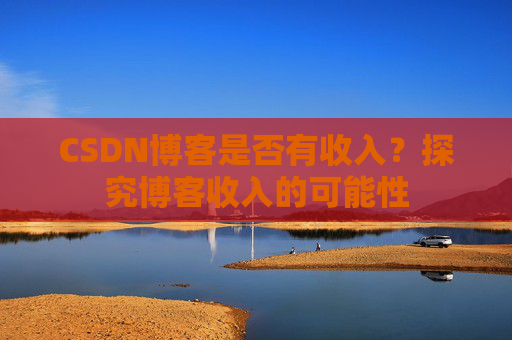 CSDN博客是否有收入?探究博客收入的可能性